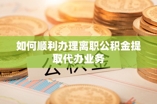 荔城如何顺利办理离职公积金提取代办业务