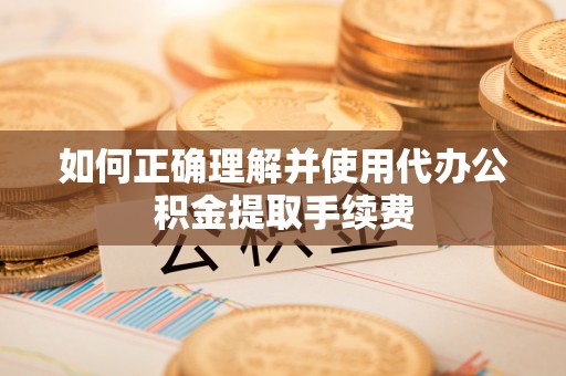 荔城如何正确理解并使用代办公积金提取手续费