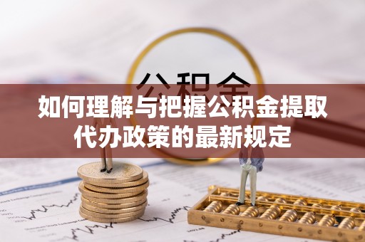 荔城如何理解与把握公积金提取代办政策的最新规定