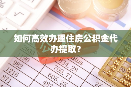 荔城如何高效办理住房公积金代办提取？