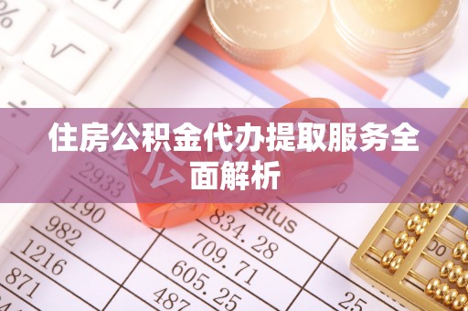 荔城住房公积金代办提取服务全面解析