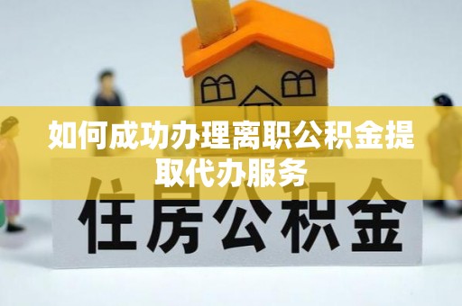 荔城如何成功办理离职公积金提取代办服务