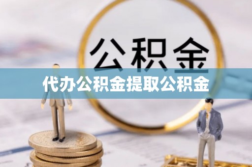 荔城代办公积金提取公积金