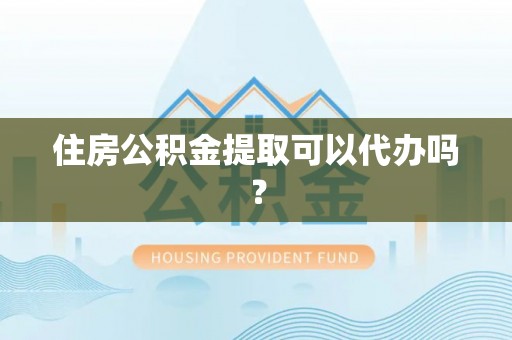 荔城住房公积金提取可以代办吗？