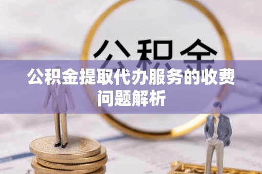 荔城公积金提取代办服务的收费问题解析