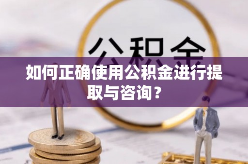 荔城如何正确使用公积金进行提取与咨询？
