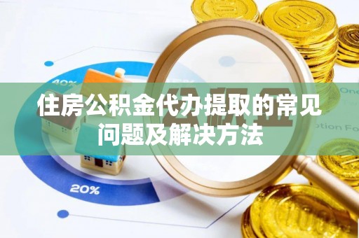 荔城住房公积金代办提取的常见问题及解决方法