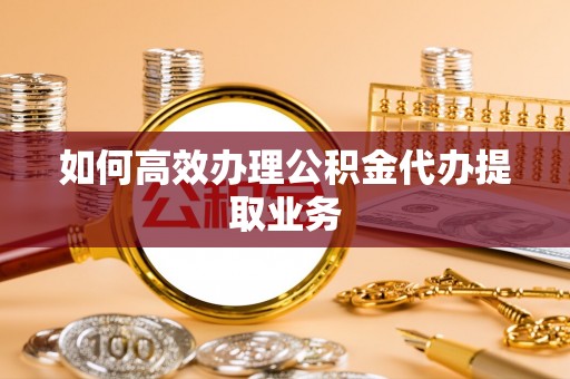 荔城如何高效办理公积金代办提取业务