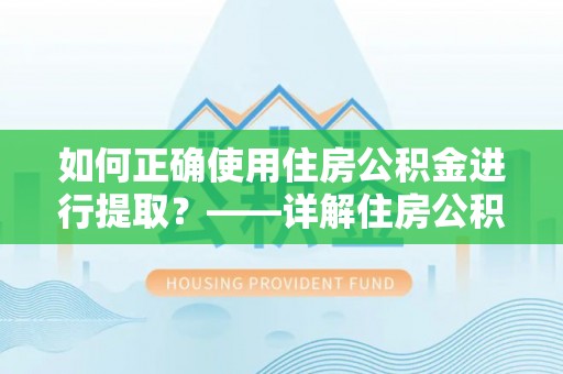 荔城如何正确使用住房公积金进行提取？——详解住房公积金代办提取流程与注意事项