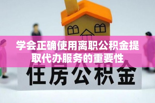 荔城学会正确使用离职公积金提取代办服务的重要性