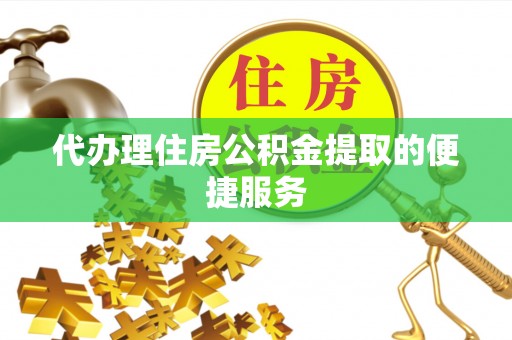 荔城代办理住房公积金提取的便捷服务