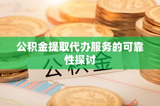 荔城公积金提取代办服务的可靠性探讨