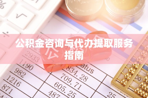 荔城公积金咨询与代办提取服务指南