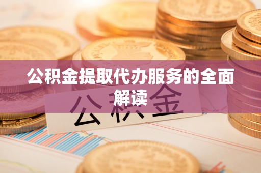 荔城公积金提取代办服务的全面解读