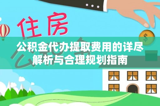 荔城公积金代办提取费用的详尽解析与合理规划指南