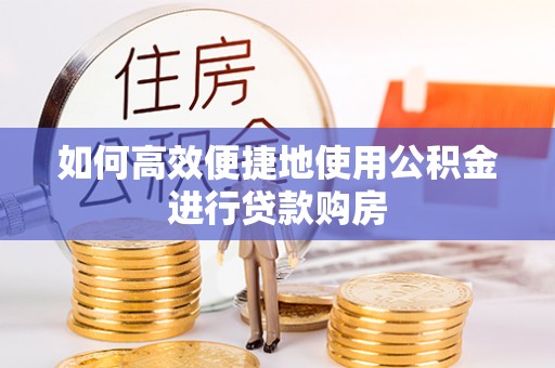 荔城如何高效便捷地使用公积金进行贷款购房