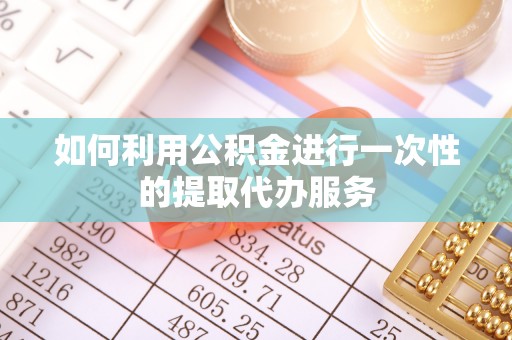 荔城如何利用公积金进行一次性的提取代办服务