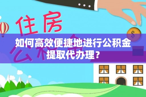 荔城如何高效便捷地进行公积金提取代办理？
