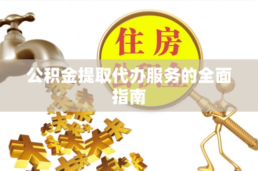 荔城公积金提取代办服务的全面指南
