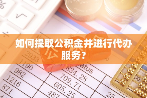 荔城如何提取公积金并进行代办服务？