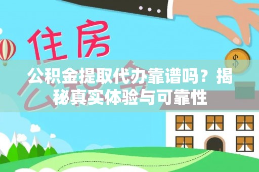 荔城公积金提取代办靠谱吗？揭秘真实体验与可靠性
