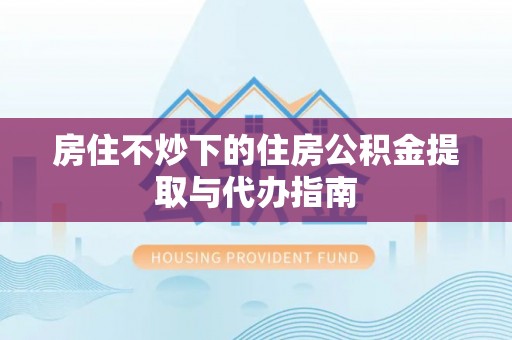 荔城房住不炒下的住房公积金提取与代办指南