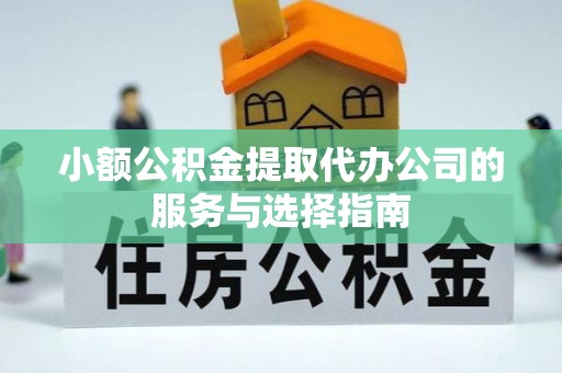 荔城小额公积金提取代办公司的服务与选择指南