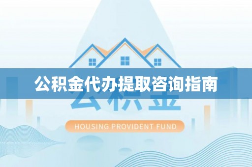 荔城公积金代办提取咨询指南