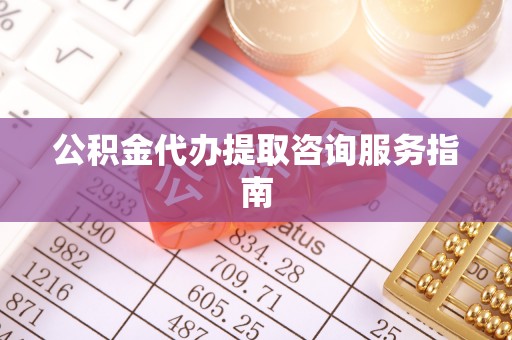 荔城公积金代办提取咨询服务指南