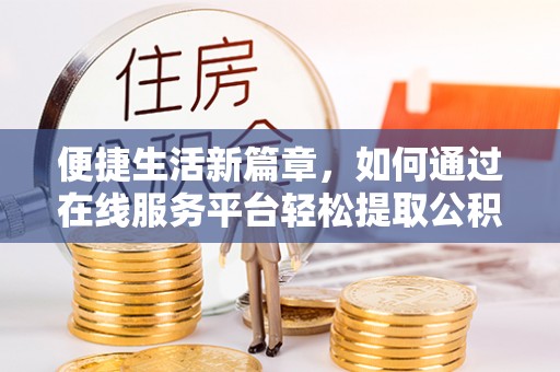 荔城便捷生活新篇章，如何通过在线服务平台轻松提取公积金