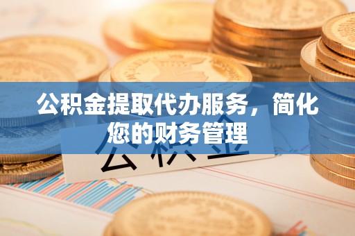 荔城公积金提取代办服务，简化您的财务管理