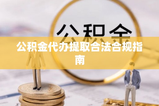 荔城公积金代办提取合法合规指南