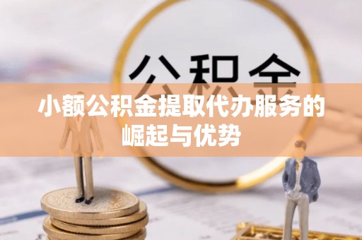 荔城小额公积金提取代办服务的崛起与优势