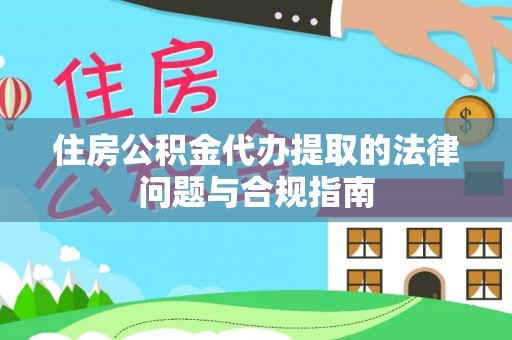 荔城住房公积金代办提取的法律问题与合规指南