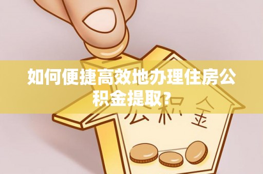 荔城如何便捷高效地办理住房公积金提取？