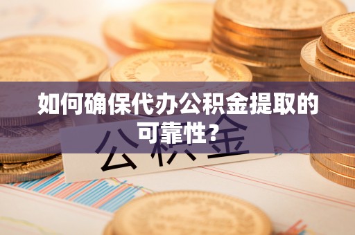 荔城如何确保代办公积金提取的可靠性？