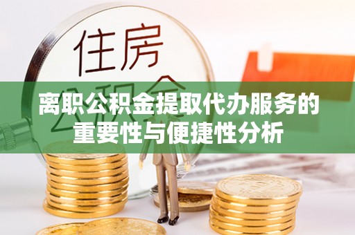 荔城离职公积金提取代办服务的重要性与便捷性分析