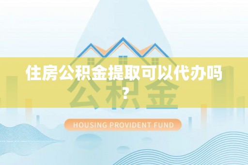 荔城住房公积金提取可以代办吗？