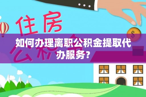 荔城如何办理离职公积金提取代办服务？