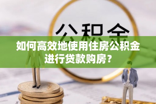 荔城如何高效地使用住房公积金进行贷款购房？