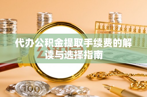 荔城代办公积金提取手续费的解读与选择指南