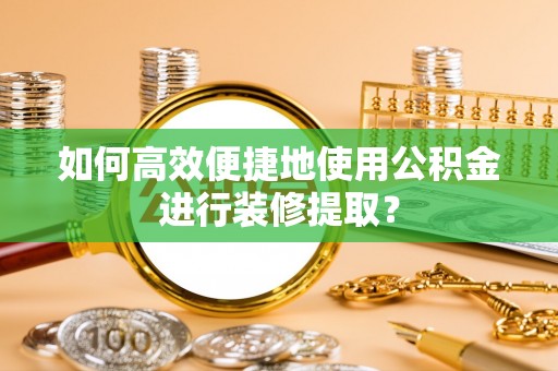 荔城如何高效便捷地使用公积金进行装修提取？
