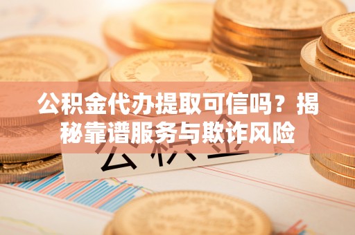 荔城公积金代办提取可信吗？揭秘靠谱服务与欺诈风险