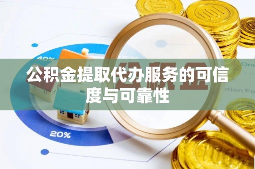 荔城公积金提取代办服务的可信度与可靠性