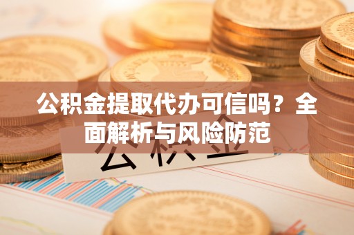 荔城公积金提取代办可信吗？全面解析与风险防范