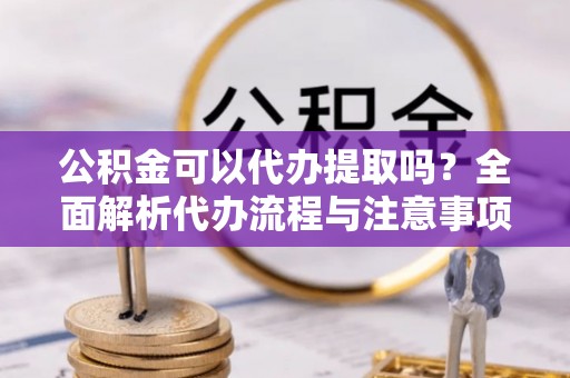 荔城公积金可以代办提取吗？全面解析代办流程与注意事项